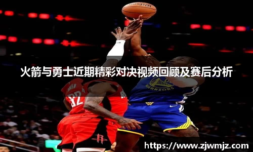 火箭与勇士近期精彩对决视频回顾及赛后分析